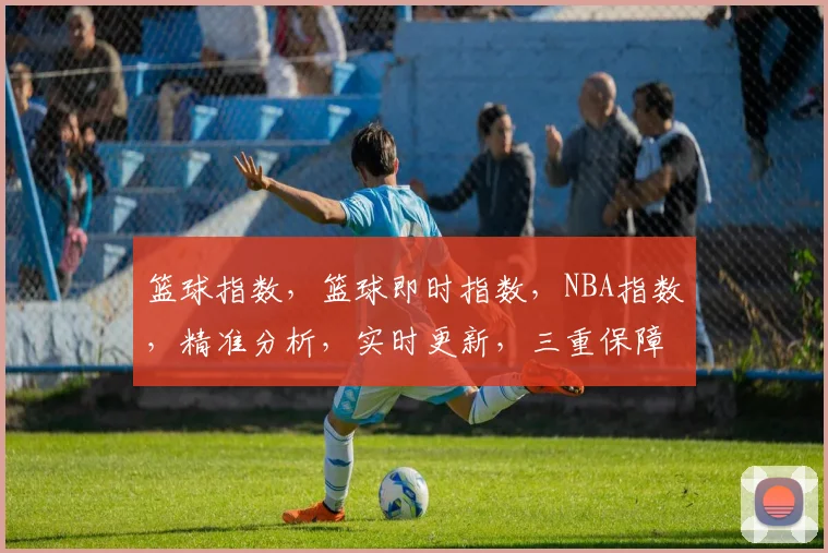 篮球指数，篮球即时指数，NBA指数，精准分析，实时更新，三重保障，全面解读