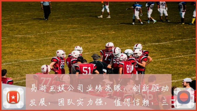 易游互娱公司业绩亮眼，创新驱动发展，团队实力强，值得信赖，三重优势凸显。