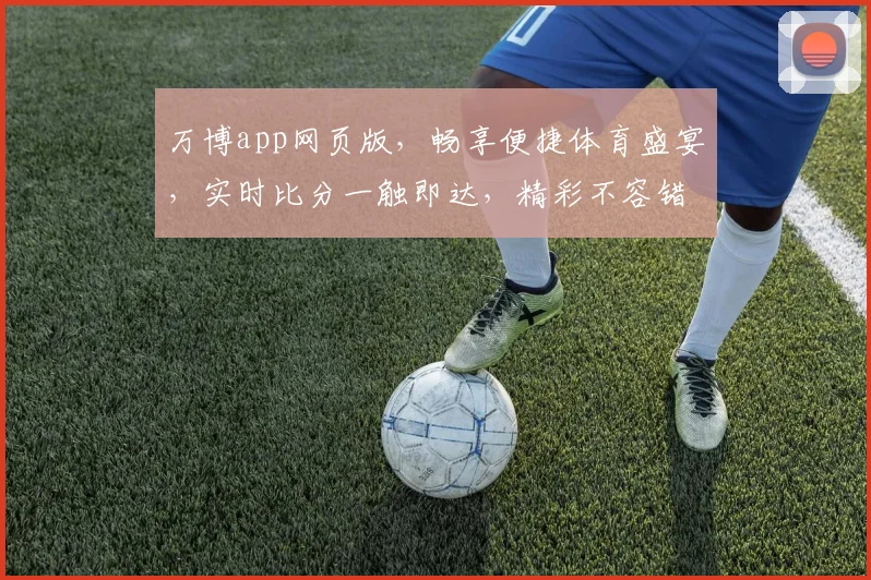万博app网页版，畅享便捷体育盛宴，实时比分一触即达，精彩不容错过，快来体验