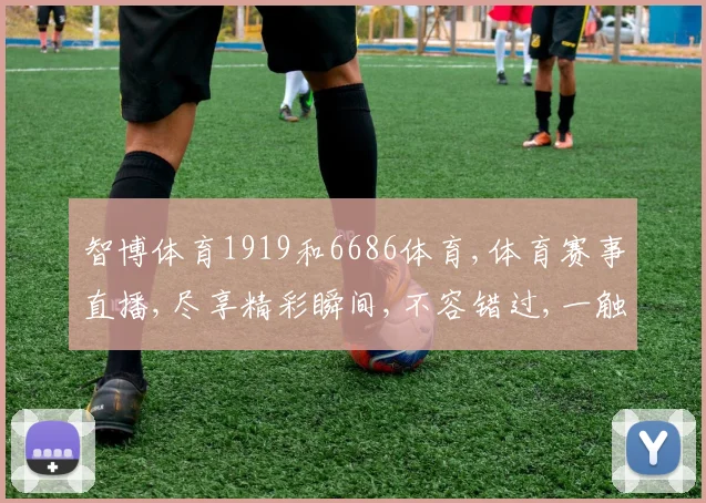智博体育1919和6686体育,体育赛事直播,尽享精彩瞬间,不容错过,一触即达