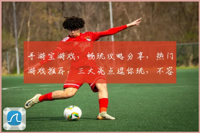 手游宝游戏，畅玩攻略分享，热门游戏推荐，三大亮点逗你玩，不容错过