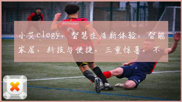 小艾elegy，智慧生活新体验，智能家居，科技与便捷，三重惊喜，不容错过