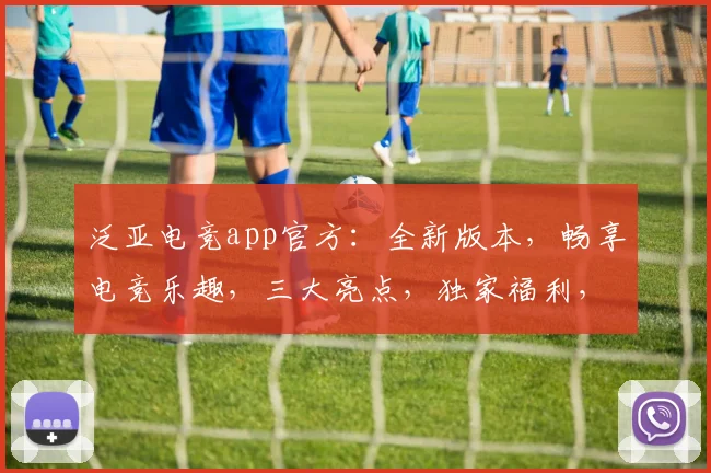 泛亚电竞app官方：全新版本，畅享电竞乐趣，三大亮点，独家福利，等你来战
