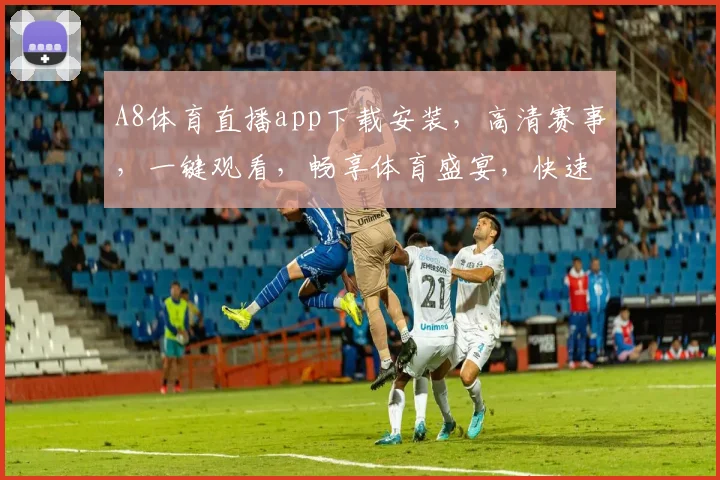A8体育直播app下载安装，高清赛事，一键观看，畅享体育盛宴，快速下载，体验无极限，三步完成