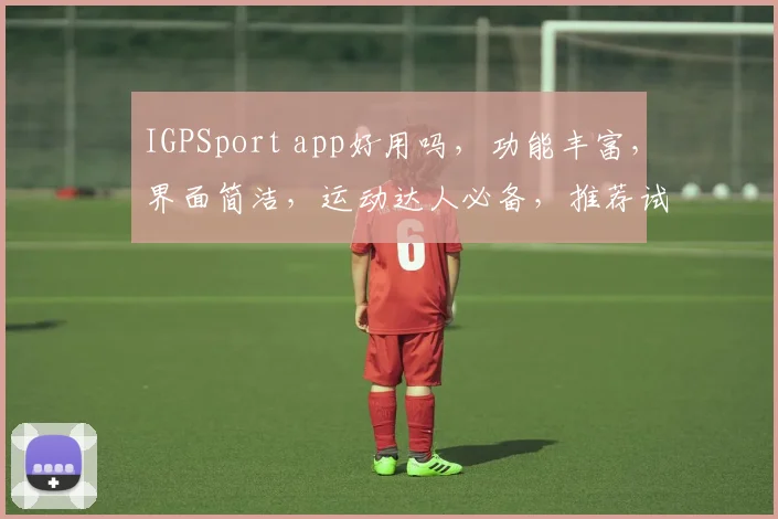 IGPSport app好用吗，功能丰富，界面简洁，运动达人必备，推荐试试逗逗逗