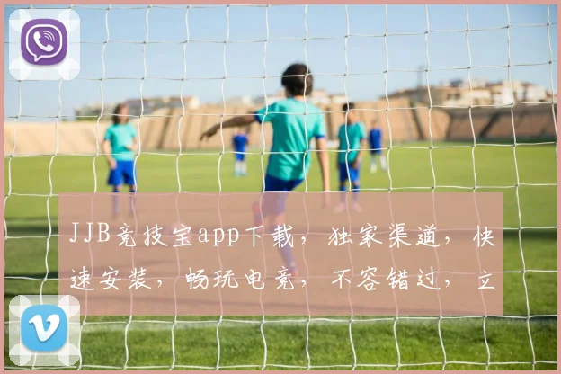 JJB竞技宝app下载，独家渠道，快速安装，畅玩电竞，不容错过，立即下载