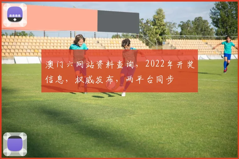 澳门六网站资料查询，2022年开奖信息，权威发布，两平台同步
