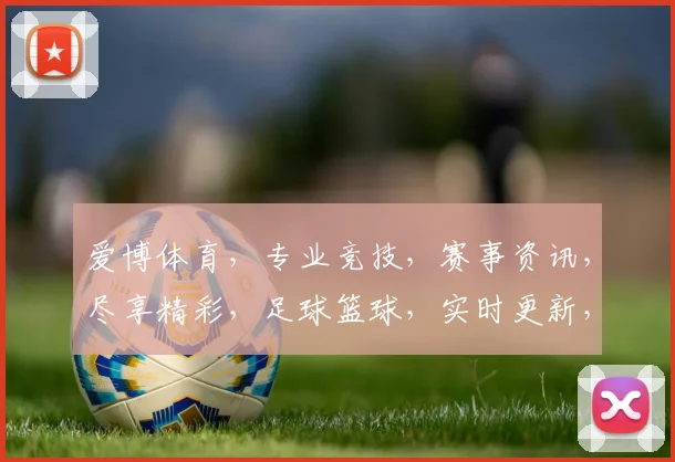 爱博体育，专业竞技，赛事资讯，尽享精彩，足球篮球，实时更新，两大赛事，一网打尽。