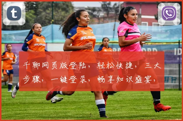 千聊网页版登陆，轻松快捷，三大步骤，一键登录，畅享知识盛宴，不容错过，体验无限
