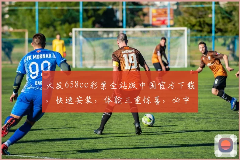 大发658cc彩票全站版中国官方下载，快速安装，体验三重惊喜，必中大奖