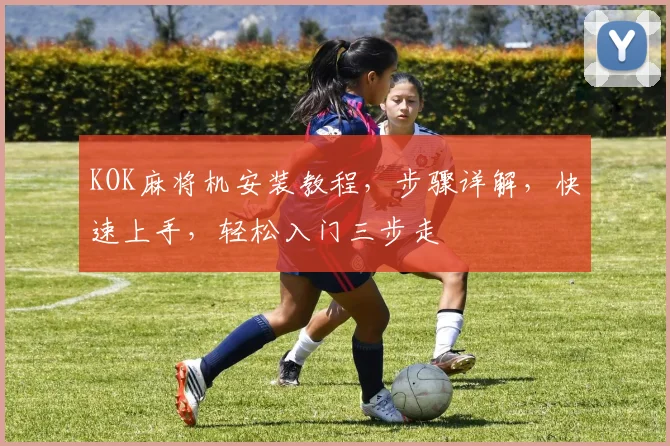 KOK麻将机安装教程，步骤详解，快速上手，轻松入门三步走