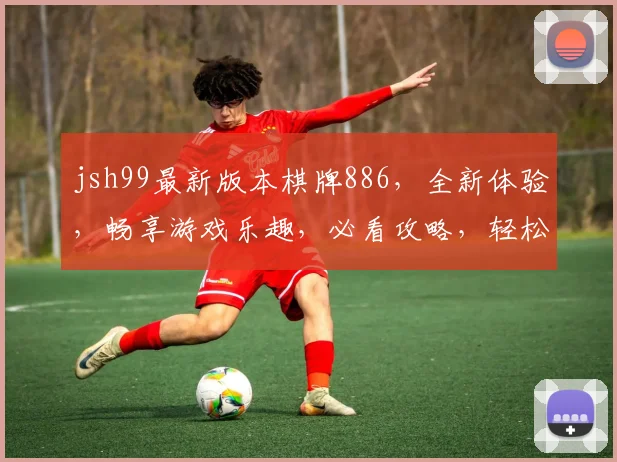 jsh99最新版本棋牌886，全新体验，畅享游戏乐趣，必看攻略，轻松上手