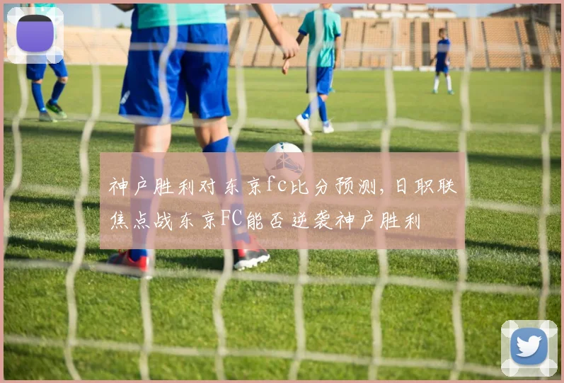 神户胜利对东京fc比分预测,日职联焦点战东京FC能否逆袭神户胜利