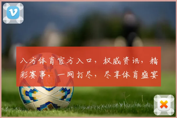 八方体育官方入口，权威资讯，精彩赛事，一网打尽，尽享体育盛宴，不容错过